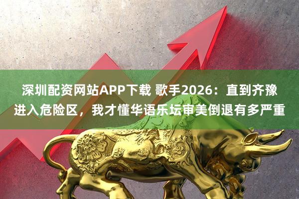 深圳配资网站APP下载 歌手2026：直到齐豫进入危险区，我才懂华语乐坛审美倒退有多严重