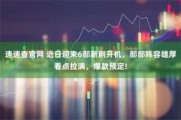 速速查官网 近日迎来6部新剧开机，部部阵容雄厚看点拉满，爆款预定!