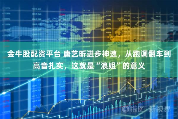 金牛股配资平台 唐艺昕进步神速，从跑调翻车到高音扎实，这就是“浪姐”的意义